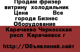 Продам фризер, витрину, холодильник › Цена ­ 80 000 - Все города Бизнес » Оборудование   . Карачаево-Черкесская респ.,Карачаевск г.